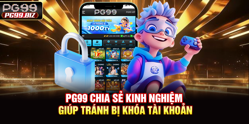 PG99 chia sẻ kinh nghiệm giúp tránh bị khóa tài khoản